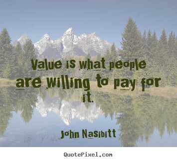 Value is what people are willing to pay for it. John Nasibitt best inspirational quotes