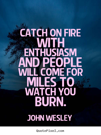 Catch on fire with enthusiasm and people will come.. John Wesley  inspirational quotes