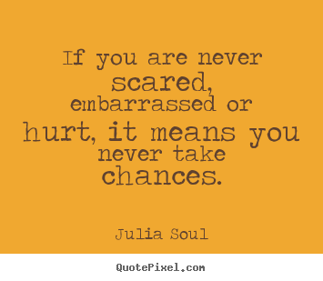 Julia Soul picture quotes - If you are never scared, embarrassed or hurt,.. - Inspirational quote