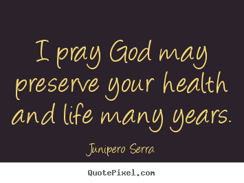 Inspirational quotes - I pray god may preserve your health and life many years.