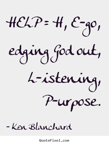 Help = h, e-go, edging god out, l-istening, p-urpose. Ken Blanchard  inspirational quotes