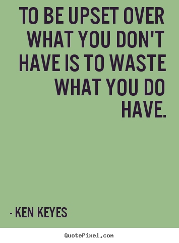 To be upset over what you don't have is to waste what.. Ken Keyes famous inspirational sayings
