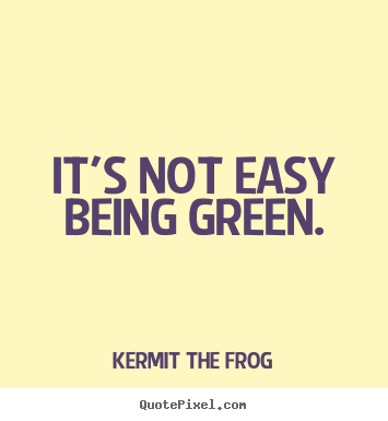 Inspirational quotes - It's not easy being green.