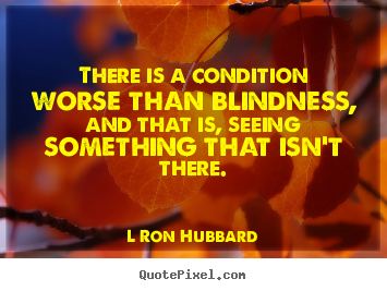 There is a condition worse than blindness,.. L Ron Hubbard good inspirational sayings
