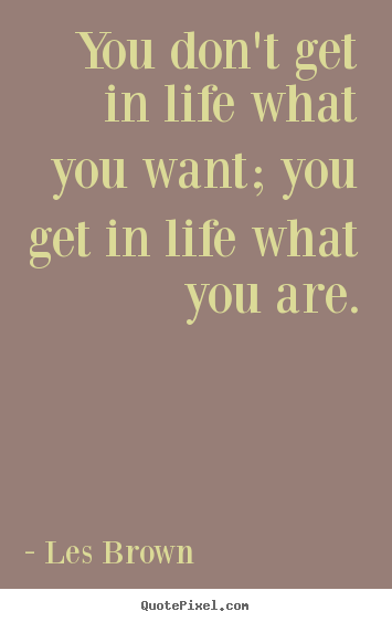 Inspirational quote - You don't get in life what you want; you get in life what you are.