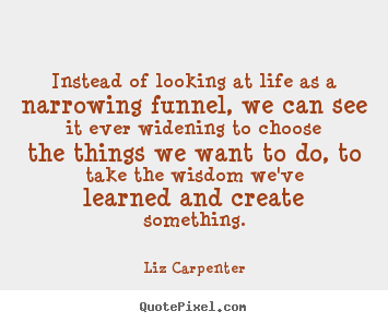 Diy picture quotes about inspirational - Instead of looking at life as a narrowing funnel,..