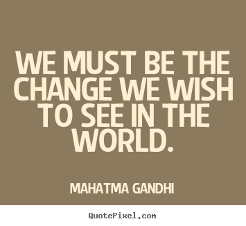 Inspirational quotes - We must be the change we wish to see in the world.