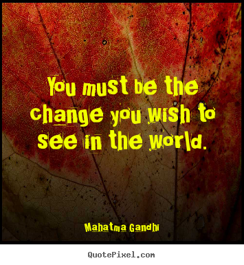 You must be the change you wish to see in the world. Mahatma Gandhi  inspirational quotes
