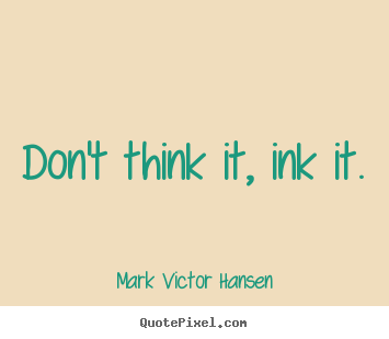 Don't think it, ink it. Mark Victor Hansen greatest inspirational quote