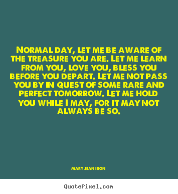 Mary Jean Iron picture quotes - Normal day, let me be aware of the treasure you are... - Inspirational quotes