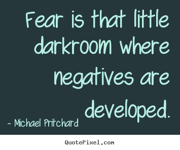 Fear is that little darkroom where negatives are developed. Michael Pritchard  inspirational quotes