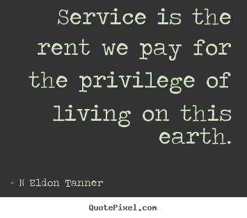 Service is the rent we pay for the privilege of living.. N Eldon Tanner best inspirational quotes
