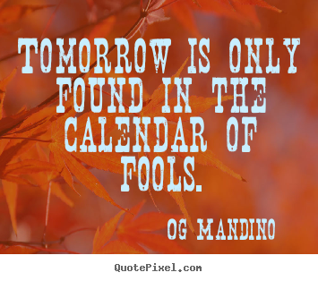 Tomorrow is only found in the calendar of fools. Og Mandino greatest inspirational quotes