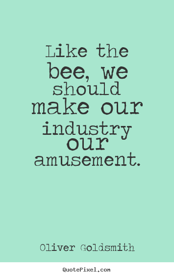 Like the bee, we should make our industry our amusement. Oliver Goldsmith best inspirational quotes