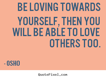 Be loving towards yourself, then you will be able to love others.. Osho great inspirational quotes