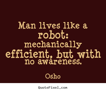 Man lives like a robot: mechanically efficient, but with no.. Osho top inspirational quotes