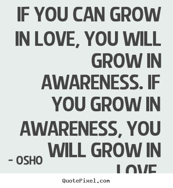 Inspirational quotes - If you can grow in love, you will grow in awareness. if you grow in..
