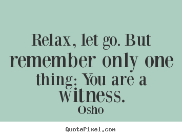 Relax, let go. but remember only one thing: you are a witness. Osho greatest inspirational quote