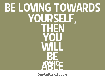 Create picture quotes about inspirational - Be loving towards yourself, then you will be able to love..