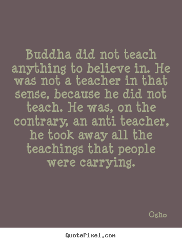 Sayings about inspirational - Buddha did not teach anything to believe in. he was not a teacher..