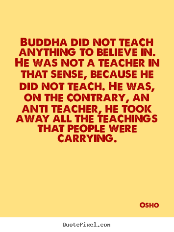 Buddha did not teach anything to believe in. he.. Osho famous inspirational quote
