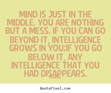 Osho image quotes - Mind is just in the middle. you are nothing but a mess. if you can go.. - Inspirational quote