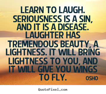 Learn to laugh. seriousness is a sin, and it is a disease... Osho great inspirational quote