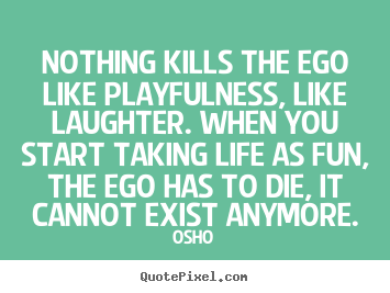 Inspirational sayings - Nothing kills the ego like playfulness, like laughter. when you start..