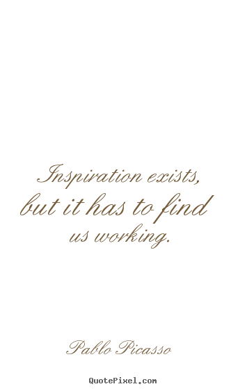 Inspiration exists, but it has to find us working. Pablo Picasso good inspirational quote