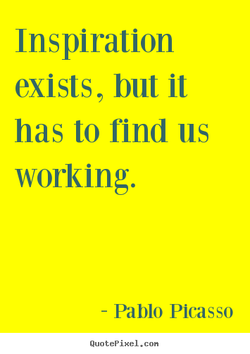Inspirational quote - Inspiration exists, but it has to find us working.