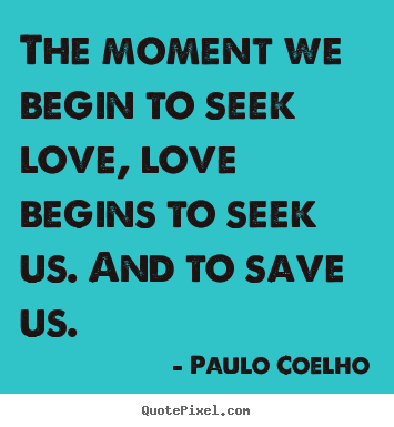 Quotes about inspirational - The moment we begin to seek love, love begins to seek us. and to save..