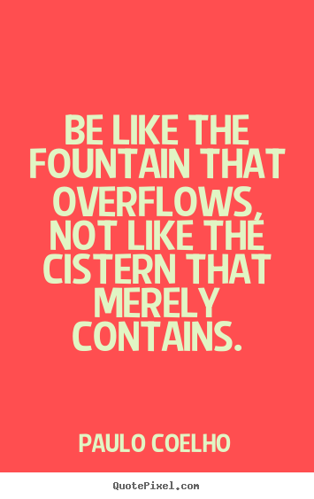 Paulo Coelho picture quote - Be like the fountain that overflows, not like.. - Inspirational sayings