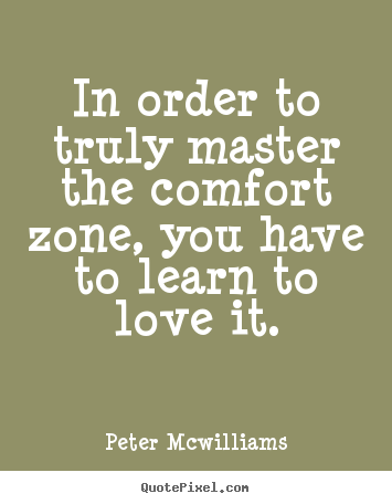 In order to truly master the comfort zone, you have to learn to.. Peter Mcwilliams best inspirational quotes