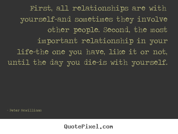 First, all relationships are with yourself-and sometimes.. Peter Mcwilliams top inspirational quotes