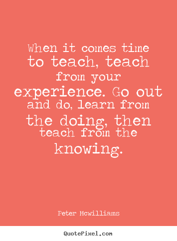 Inspirational quotes - When it comes time to teach, teach from your experience...