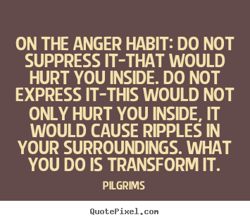 Inspirational quotes - On the anger habit: do not suppress it-that would..