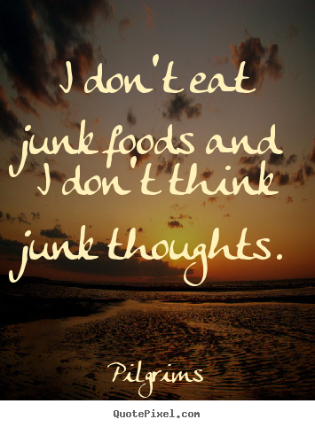 I don't eat junk foods and i don't think junk thoughts. Pilgrims  inspirational quotes