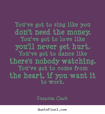 Inspirational quotes - You've got to sing like you don't need the money. you've..
