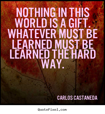 Carlos Castaneda picture quotes - Nothing in this world is a gift. whatever must be learned must.. - Inspirational quotes