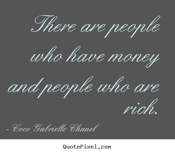 There are people who have money and people who are rich. Coco Gabrielle Chanel good inspirational quote