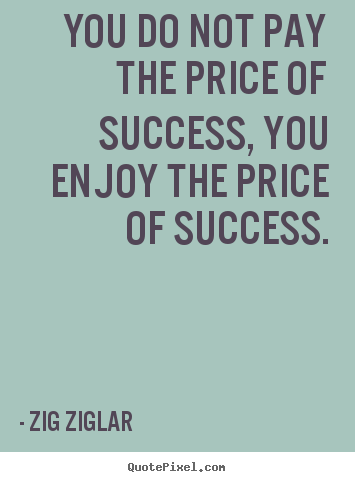You do not pay the price of success, you enjoy the price.. Zig Ziglar best inspirational quote