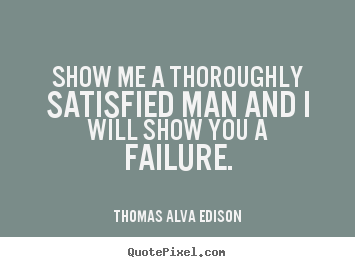 Show me a thoroughly satisfied man and i will.. Thomas Alva Edison top inspirational quotes