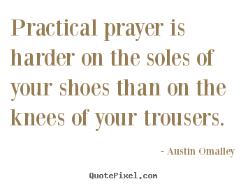 Inspirational quotes - Practical prayer is harder on the soles of your shoes than on the knees..
