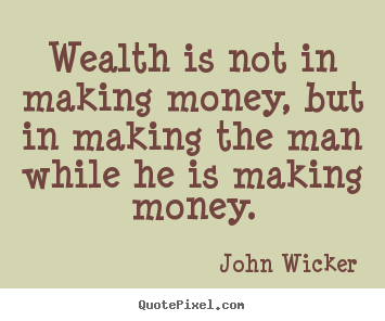 Wealth is not in making money, but in making.. John Wicker greatest inspirational quotes