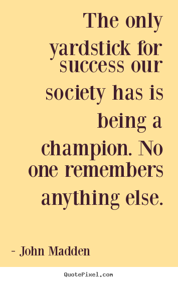 The only yardstick for success our society has is being.. John Madden good inspirational quotes