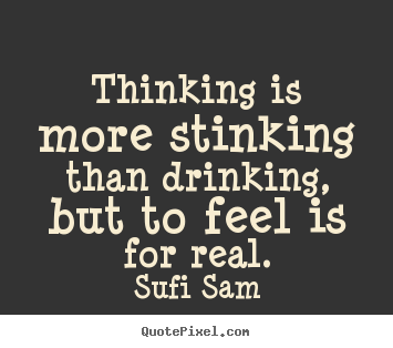 Sufi Sam photo quotes - Thinking is more stinking than drinking, but to feel.. - Inspirational quotes