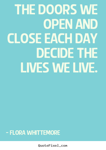 Flora Whittemore picture quote - The doors we open and close each day decide the lives we.. - Inspirational quotes