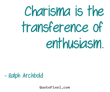 Charisma is the transference of enthusiasm. Ralph Archbold  inspirational quote