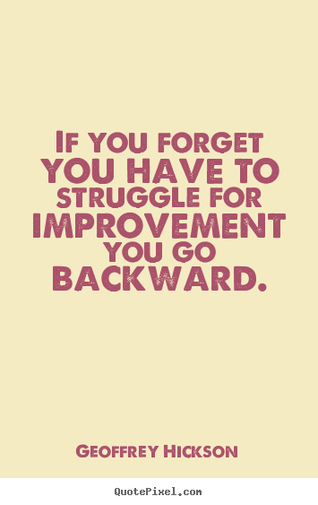 If you forget you have to struggle for improvement you go backward. Geoffrey Hickson  inspirational quotes