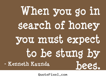 Quotes about inspirational - When you go in search of honey you must expect to be stung by bees.